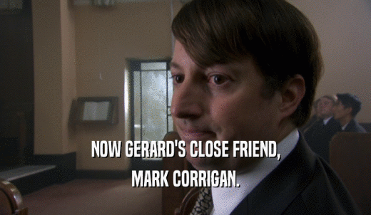 NOW GERARD'S CLOSE FRIEND, MARK CORRIGAN. 