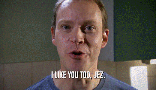 I LIKE YOU TOO, JEZ.  