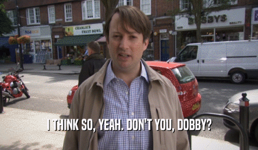 I THINK SO, YEAH. DON'T YOU, DOBBY?  