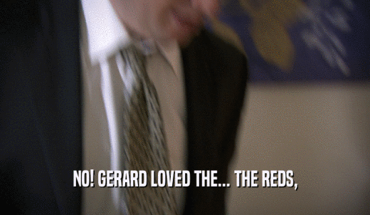 NO! GERARD LOVED THE... THE REDS,  