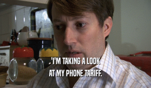 'I'M TAKING A LOOK AT MY PHONE TARIFF. 