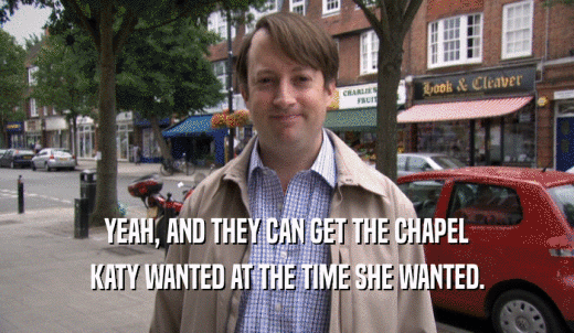 YEAH, AND THEY CAN GET THE CHAPEL KATY WANTED AT THE TIME SHE WANTED. 