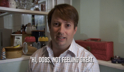 'HI, DOBS. NOT FEELING GREAT.  