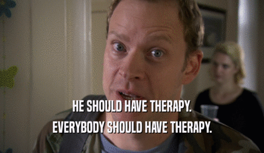 HE SHOULD HAVE THERAPY. EVERYBODY SHOULD HAVE THERAPY. 