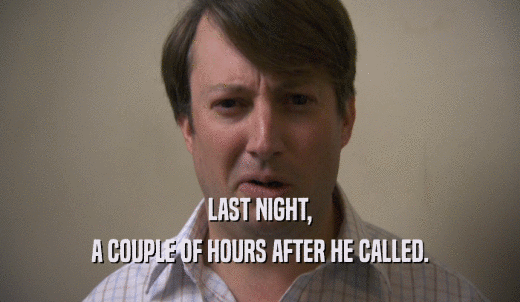 LAST NIGHT, A COUPLE OF HOURS AFTER HE CALLED. 