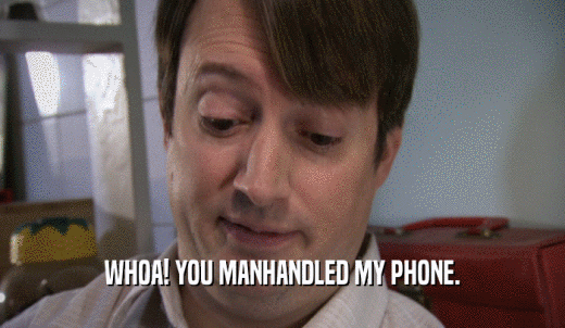 WHOA! YOU MANHANDLED MY PHONE.  