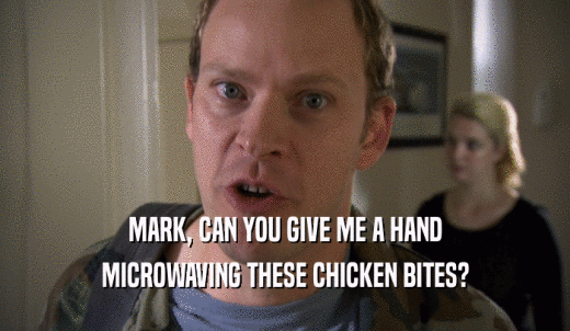 MARK, CAN YOU GIVE ME A HAND MICROWAVING THESE CHICKEN BITES? 