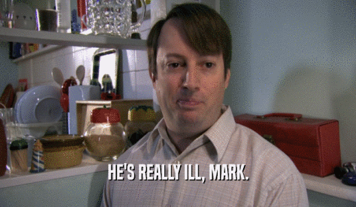 HE'S REALLY ILL, MARK.  