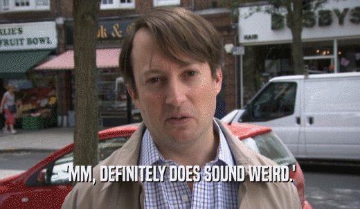 'MM, DEFINITELY DOES SOUND WEIRD.'  