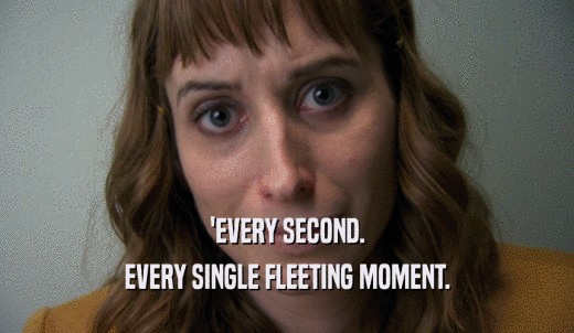 'EVERY SECOND. EVERY SINGLE FLEETING MOMENT. 