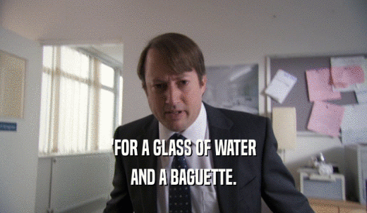'FOR A GLASS OF WATER AND A BAGUETTE. 