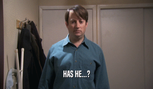 HAS HE...?  