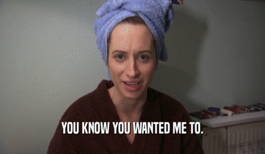 YOU KNOW YOU WANTED ME TO.  