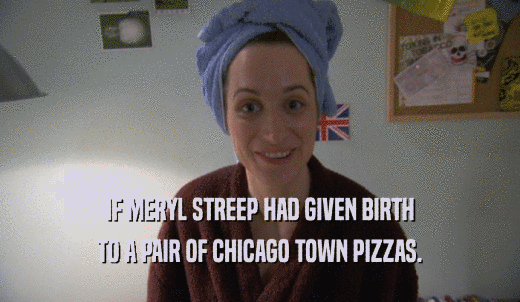 IF MERYL STREEP HAD GIVEN BIRTH TO A PAIR OF CHICAGO TOWN PIZZAS. 