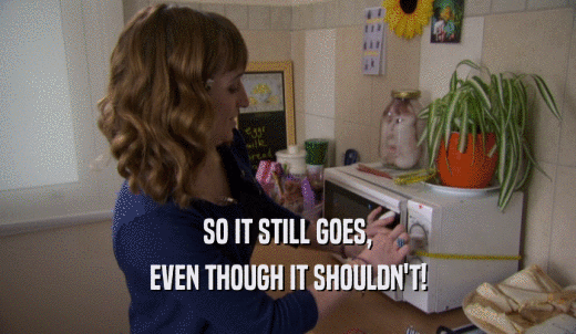 SO IT STILL GOES, EVEN THOUGH IT SHOULDN'T! 