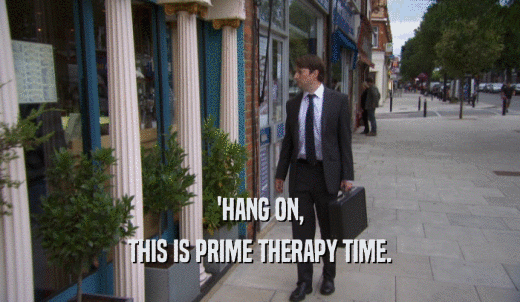'HANG ON, THIS IS PRIME THERAPY TIME. 