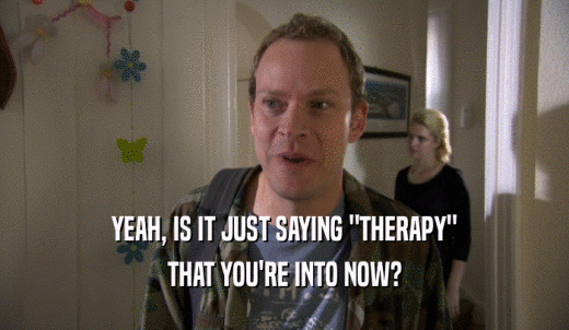 YEAH, IS IT JUST SAYING 'THERAPY' THAT YOU'RE INTO NOW? 