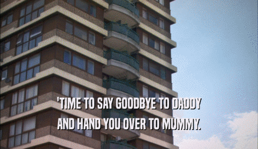 'TIME TO SAY GOODBYE TO DADDY AND HAND YOU OVER TO MUMMY. 