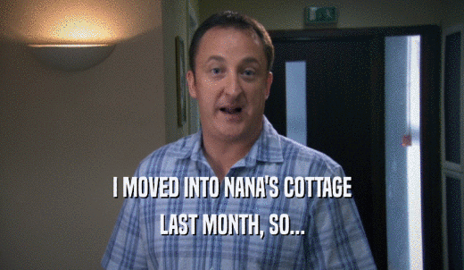 I MOVED INTO NANA'S COTTAGE LAST MONTH, SO... 