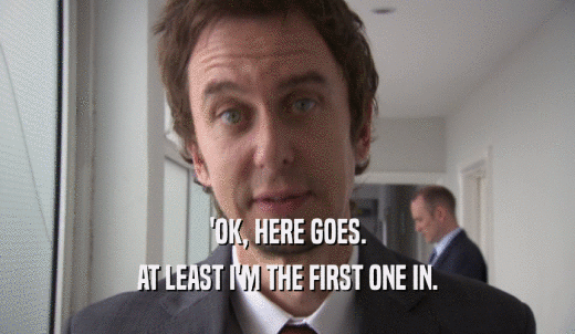 'OK, HERE GOES. AT LEAST I'M THE FIRST ONE IN. 