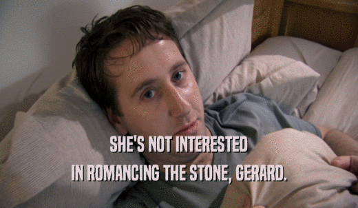 SHE'S NOT INTERESTED IN ROMANCING THE STONE, GERARD. 