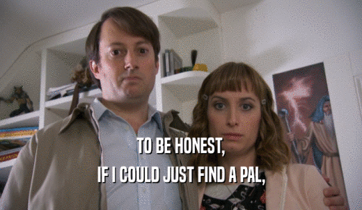 TO BE HONEST, IF I COULD JUST FIND A PAL, 
