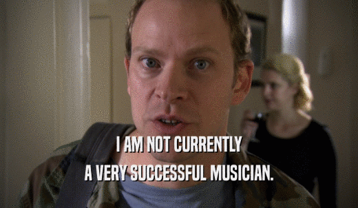 I AM NOT CURRENTLY A VERY SUCCESSFUL MUSICIAN. 