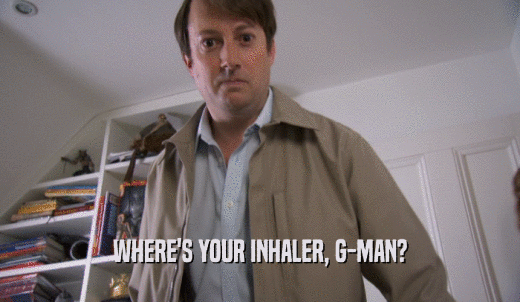WHERE'S YOUR INHALER, G-MAN?  