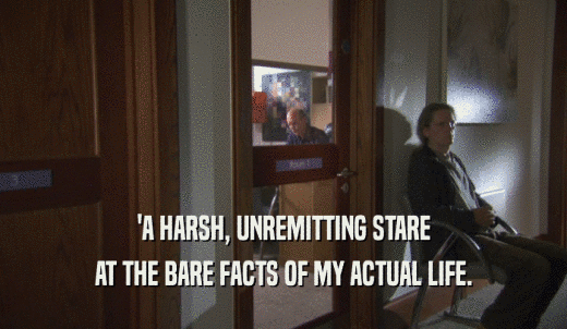 'A HARSH, UNREMITTING STARE AT THE BARE FACTS OF MY ACTUAL LIFE. 