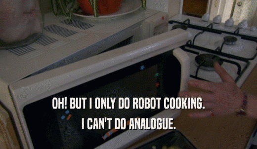 OH! BUT I ONLY DO ROBOT COOKING. I CAN'T DO ANALOGUE. 