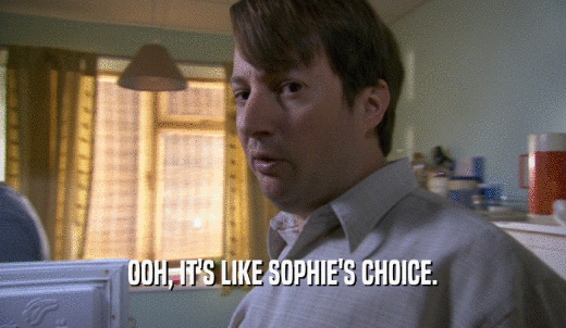 OOH, IT'S LIKE SOPHIE'S CHOICE.  