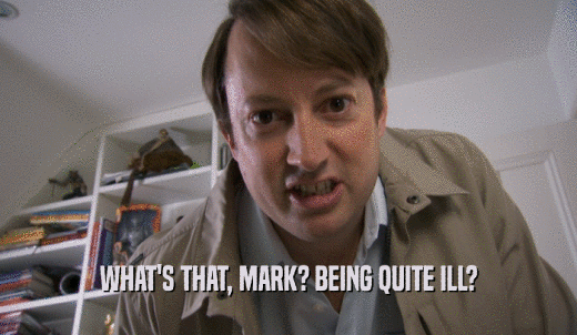 WHAT'S THAT, MARK? BEING QUITE ILL?  
