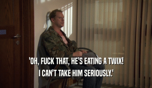 'OH, FUCK THAT, HE'S EATING A TWIX! I CAN'T TAKE HIM SERIOUSLY.' 