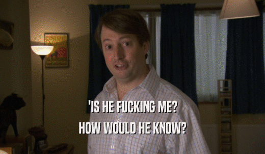 'IS HE FUCKING ME? HOW WOULD HE KNOW? 