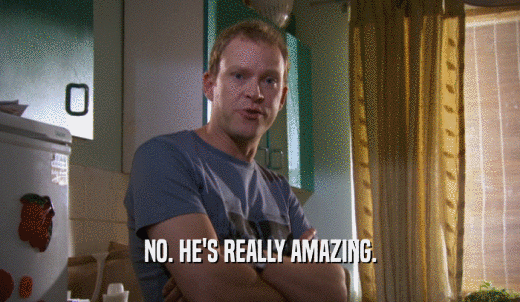 NO. HE'S REALLY AMAZING.  