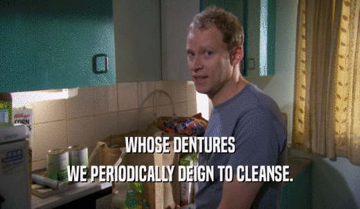 WHOSE DENTURES WE PERIODICALLY DEIGN TO CLEANSE. 