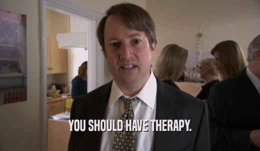 YOU SHOULD HAVE THERAPY.  