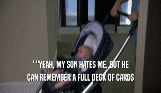 ' 'YEAH, MY SON HATES ME, BUT HE CAN REMEMBER A FULL DECK OF CARDS 