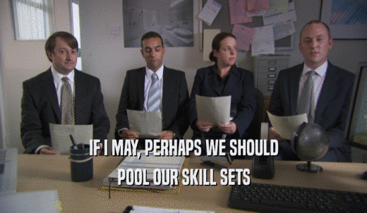 IF I MAY, PERHAPS WE SHOULD POOL OUR SKILL SETS 