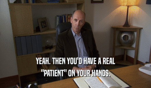 YEAH. THEN YOU'D HAVE A REAL 'PATIENT' ON YOUR HANDS. 