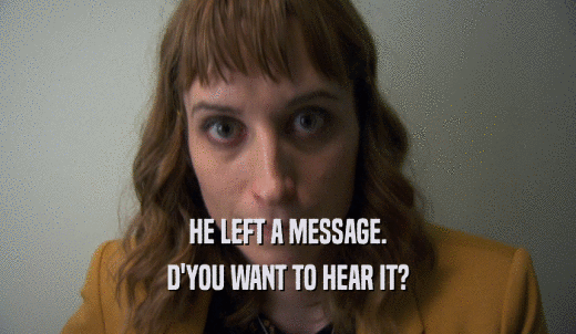 HE LEFT A MESSAGE. D'YOU WANT TO HEAR IT? 