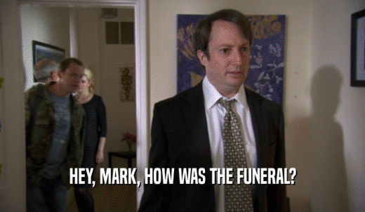 HEY, MARK, HOW WAS THE FUNERAL?  