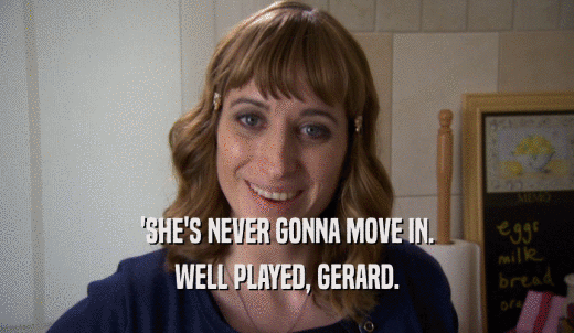 'SHE'S NEVER GONNA MOVE IN. WELL PLAYED, GERARD. 