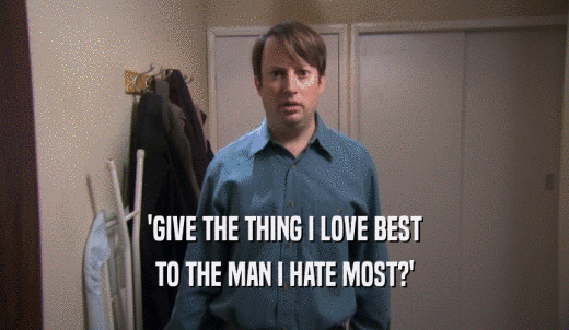 'GIVE THE THING I LOVE BEST TO THE MAN I HATE MOST?' 