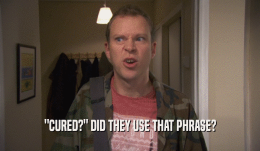 'CURED?' DID THEY USE THAT PHRASE?  