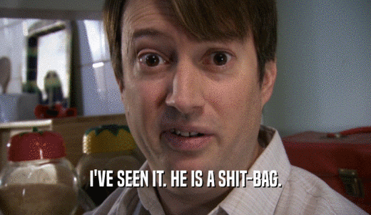 I'VE SEEN IT. HE IS A SHIT-BAG.  