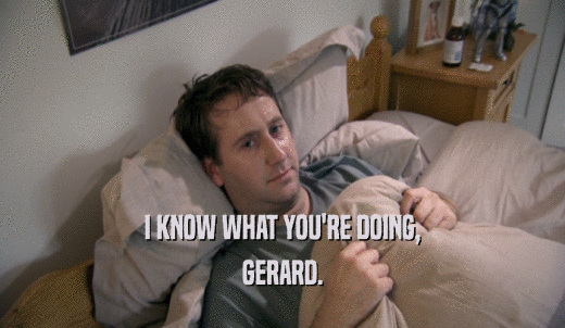 I KNOW WHAT YOU'RE DOING, GERARD. 