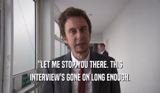 'LET ME STOP YOU THERE. THIS INTERVIEW'S GONE ON LONG ENOUGH. 