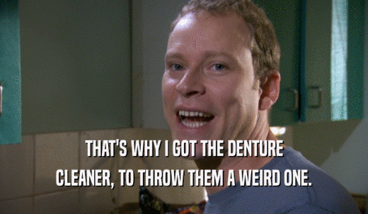 THAT'S WHY I GOT THE DENTURE CLEANER, TO THROW THEM A WEIRD ONE. 