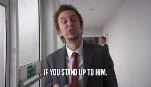 IF YOU STAND UP TO HIM.  